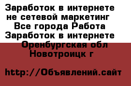 Заработок в интернете , не сетевой маркетинг  - Все города Работа » Заработок в интернете   . Оренбургская обл.,Новотроицк г.